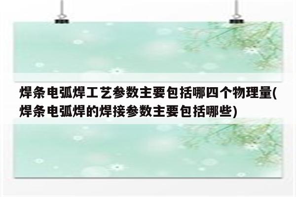 焊条电弧焊工艺参数主要包括哪四个物理量(焊条电弧焊的焊接参数主要包括哪些)