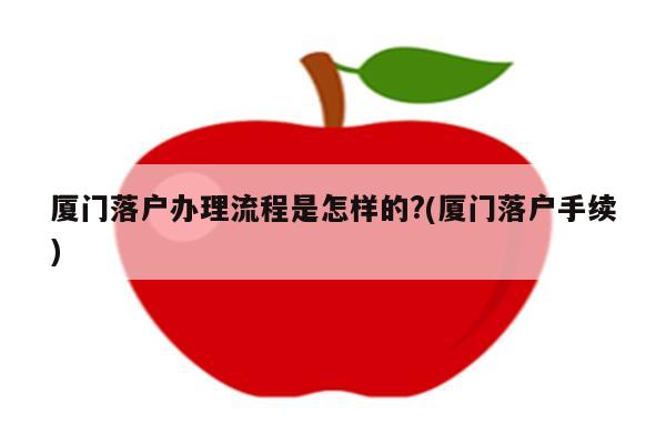 厦门落户办理流程是怎样的?(厦门落户手续)