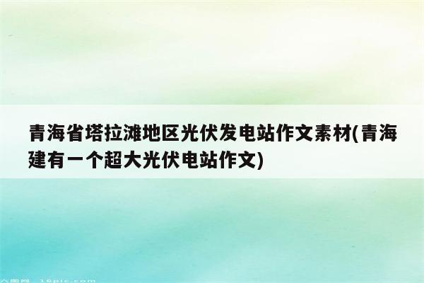 青海省塔拉滩地区光伏发电站作文素材(青海建有一个超大光伏电站作文)