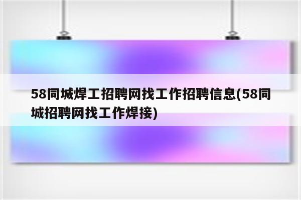 58同城焊工招聘网找工作招聘信息(58同城招聘网找工作焊接)