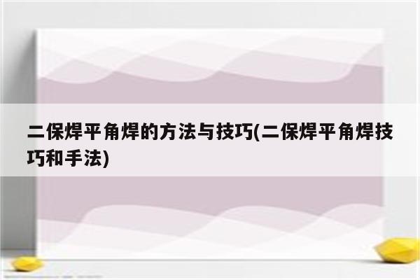 二保焊平角焊的方法与技巧(二保焊平角焊技巧和手法)