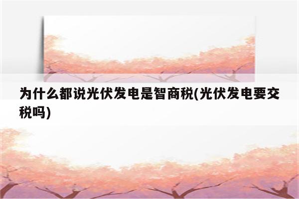 为什么都说光伏发电是智商税(光伏发电要交税吗)