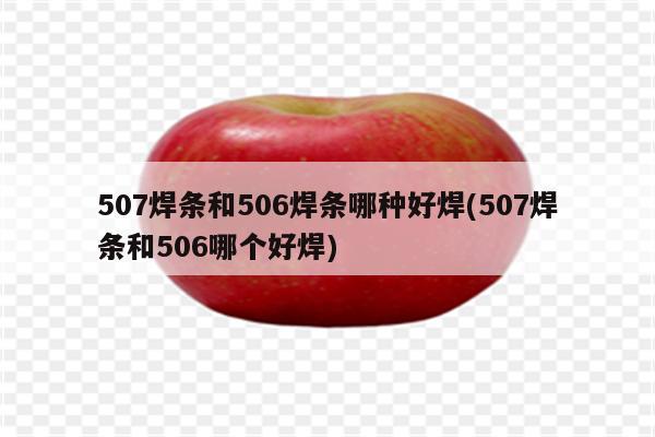 507焊条和506焊条哪种好焊(507焊条和506哪个好焊)