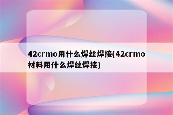 42crmo用什么焊丝焊接(42crmo材料用什么焊丝焊接)