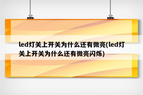 led灯关上开关为什么还有微亮(led灯关上开关为什么还有微亮闪烁)