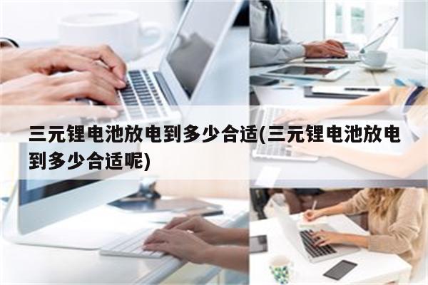 三元锂电池放电到多少合适(三元锂电池放电到多少合适呢)