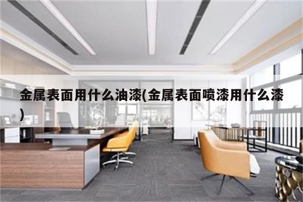 金属表面用什么油漆(金属表面喷漆用什么漆)