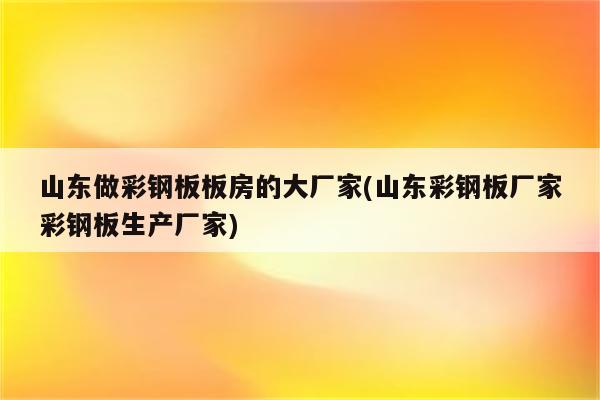 山东做彩钢板板房的大厂家(山东彩钢板厂家彩钢板生产厂家)