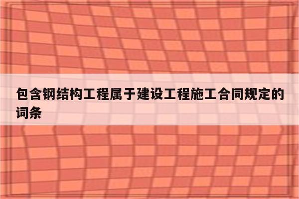 包含钢结构工程属于建设工程施工合同规定的词条