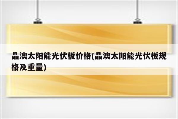 晶澳太阳能光伏板价格(晶澳太阳能光伏板规格及重量)