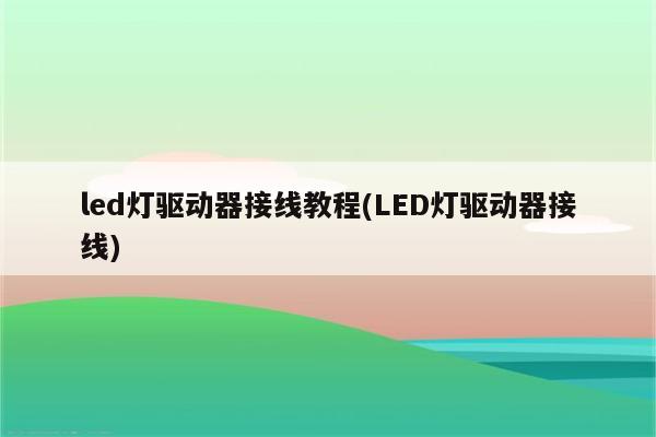 led灯驱动器接线教程(LED灯驱动器接线)