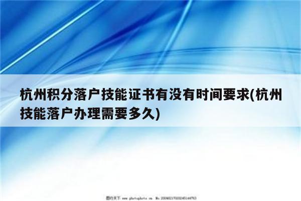 杭州积分落户技能证书有没有时间要求(杭州技能落户办理需要多久)