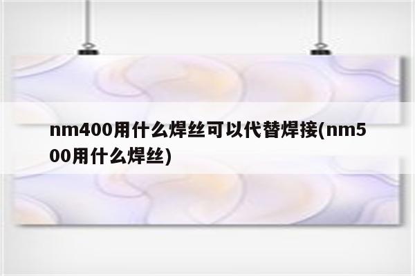 nm400用什么焊丝可以代替焊接(nm500用什么焊丝)