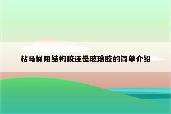 粘马桶用结构胶还是玻璃胶的简单介绍