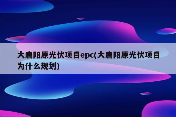 大唐阳原光伏项目epc(大唐阳原光伏项目为什么规划)