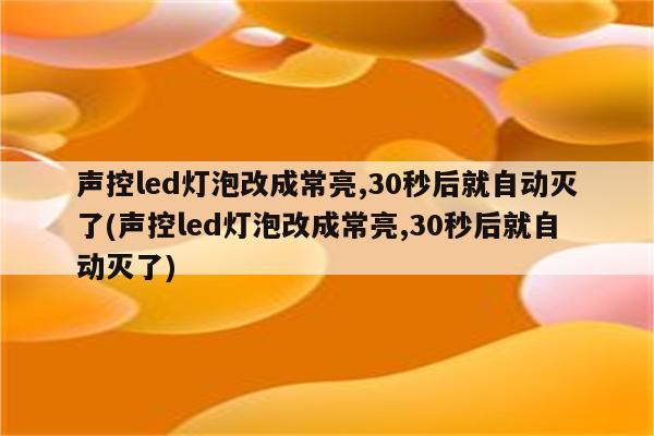 声控led灯泡改成常亮,30秒后就自动灭了(声控led灯泡改成常亮,30秒后就自动灭了)