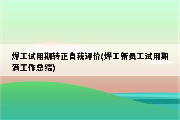 焊工试用期转正自我评价(焊工新员工试用期满工作总结)