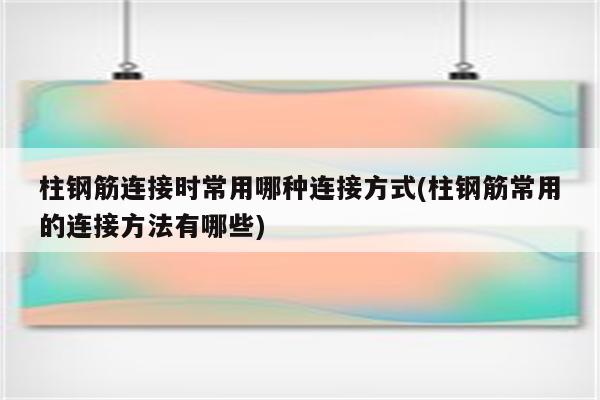 柱钢筋连接时常用哪种连接方式(柱钢筋常用的连接方法有哪些)