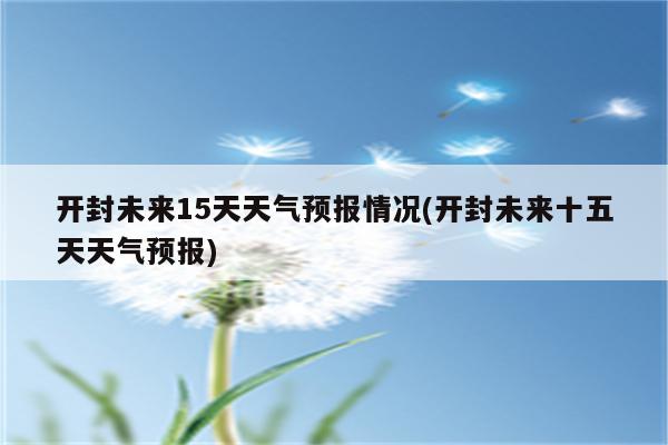 开封未来15天天气预报情况(开封未来十五天天气预报)