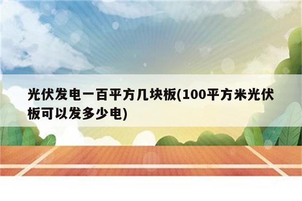 光伏发电一百平方几块板(100平方米光伏板可以发多少电)