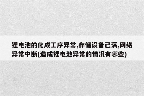 锂电池的化成工序异常,存储设备已满,网络异常中断(造成锂电池异常的情况有哪些)