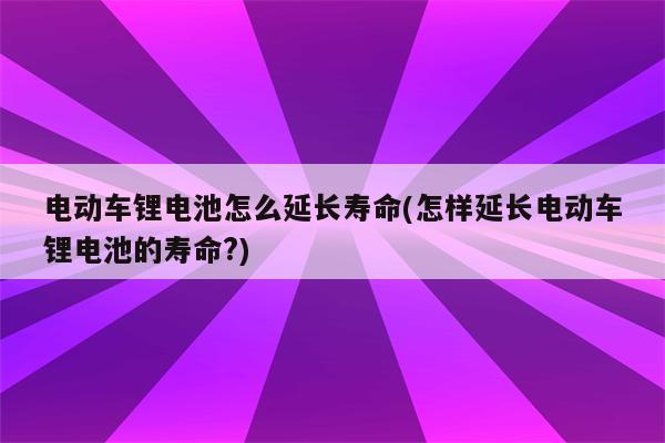 电动车锂电池怎么延长寿命(怎样延长电动车锂电池的寿命?)