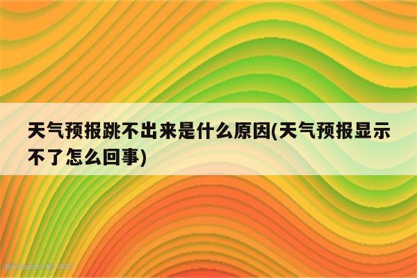 天气预报跳不出来是什么原因(天气预报显示不了怎么回事)