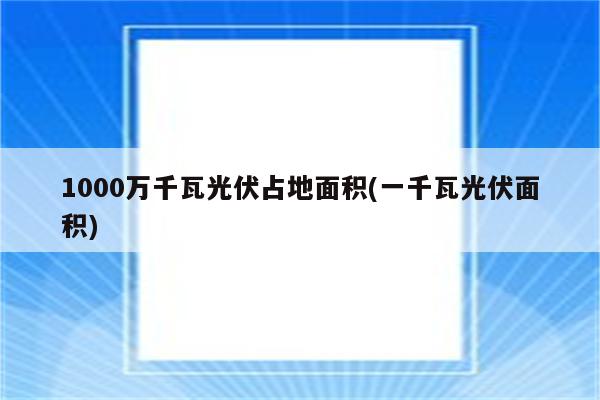 1000万千瓦光伏占地面积(一千瓦光伏面积)