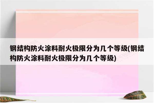 钢结构防火涂料耐火极限分为几个等级(钢结构防火涂料耐火极限分为几个等级)