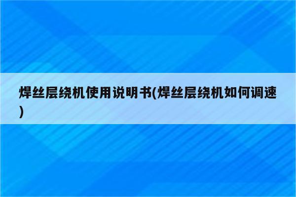 焊丝层绕机使用说明书(焊丝层绕机如何调速)