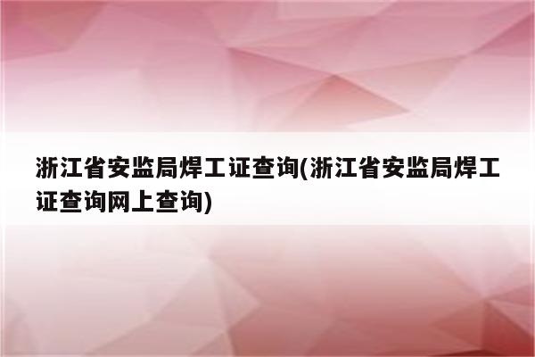 浙江省安监局焊工证查询(浙江省安监局焊工证查询网上查询)