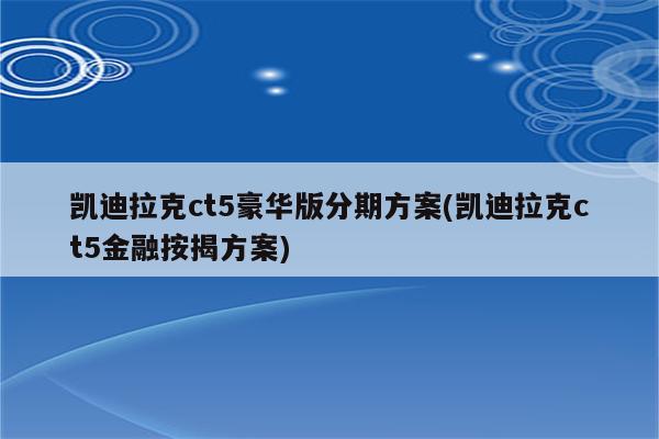 凯迪拉克ct5豪华版分期方案(凯迪拉克ct5金融按揭方案)