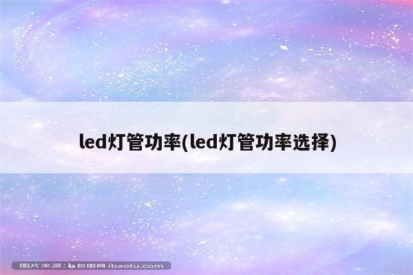 led灯管功率(led灯管功率选择)