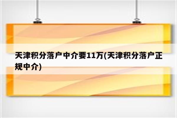 天津积分落户中介要11万(天津积分落户正规中介)