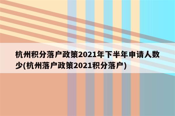 杭州积分落户政策2021年下半年申请人数少(杭州落户政策2021积分落户)