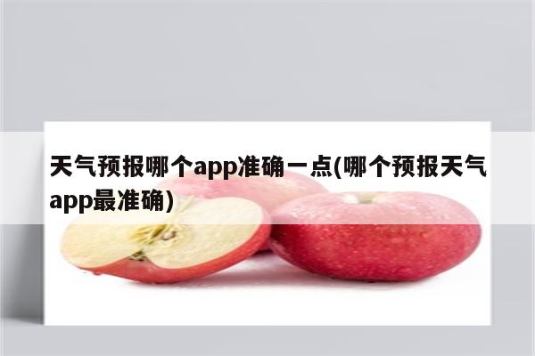 天气预报哪个app准确一点(哪个预报天气app最准确)