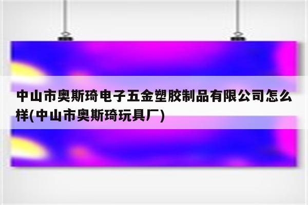 中山市奥斯琦电子五金塑胶制品有限公司怎么样(中山市奥斯琦玩具厂)