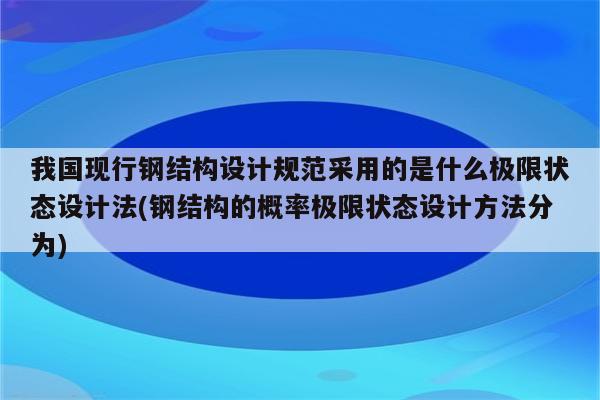 我国现行钢结构设计规范采用的是什么极限状态设计法(钢结构的概率极限状态设计方法分为)