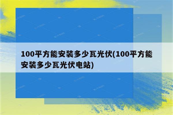 100平方能安装多少瓦光伏(100平方能安装多少瓦光伏电站)