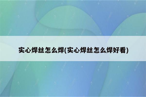 实心焊丝怎么焊(实心焊丝怎么焊好看)