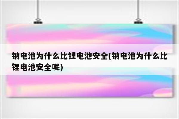 钠电池为什么比锂电池安全(钠电池为什么比锂电池安全呢)