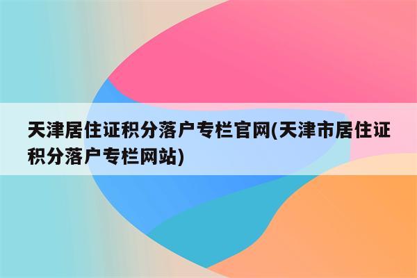 天津居住证积分落户专栏官网(天津市居住证积分落户专栏网站)