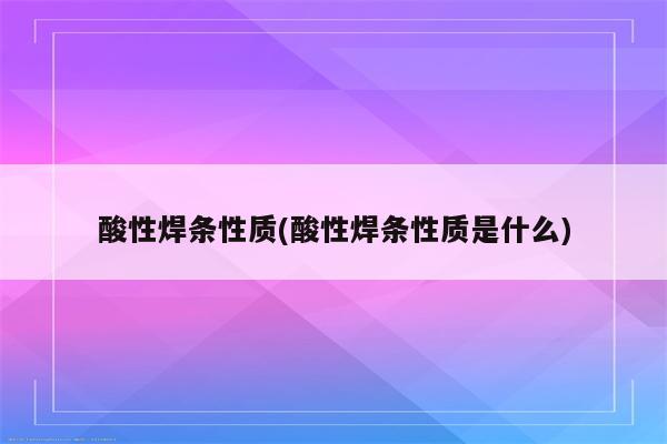 酸性焊条性质(酸性焊条性质是什么)