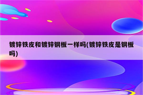 镀锌铁皮和镀锌钢板一样吗(镀锌铁皮是钢板吗)