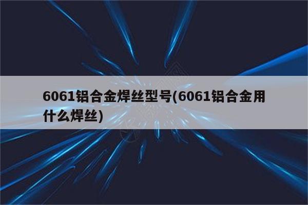 6061铝合金焊丝型号(6061铝合金用什么焊丝)