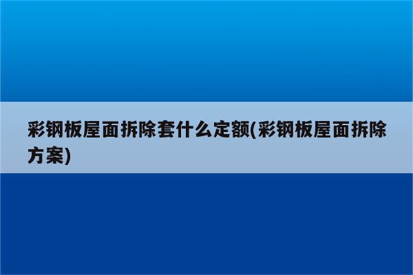 彩钢板屋面拆除套什么定额(彩钢板屋面拆除方案)