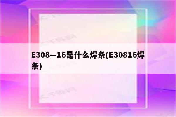 E308—16是什么焊条(E30816焊条)