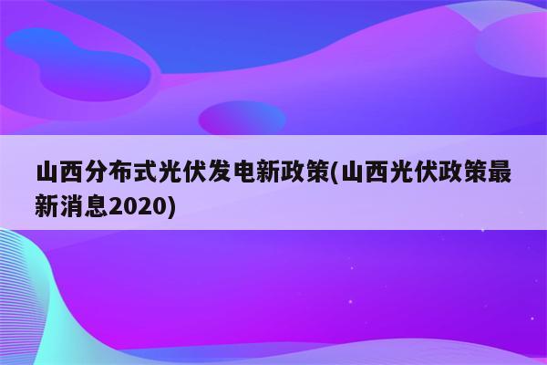 山西分布式光伏发电新政策(山西光伏政策最新消息2020)