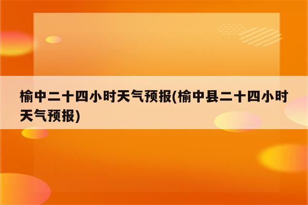 榆中二十四小时天气预报(榆中县二十四小时天气预报)