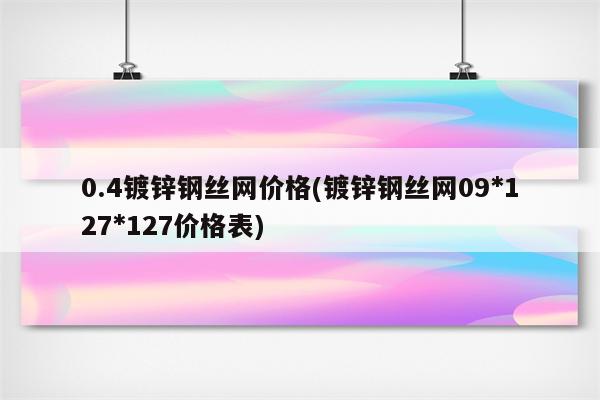 0.4镀锌钢丝网价格(镀锌钢丝网09*127*127价格表)